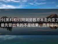 新91黑料和91网浏览器原本走向变了，最先冒出来的不是结果，而是疑问