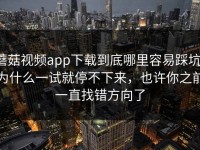 蘑菇视频app下载到底哪里容易踩坑，为什么一试就停不下来，也许你之前一直找错方向了