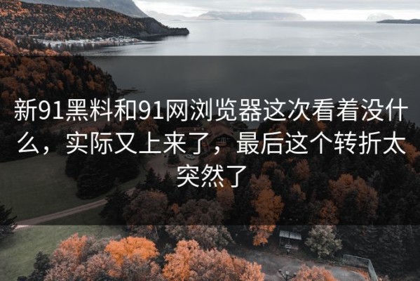 新91黑料和91网浏览器这次看着没什么，实际又上来了，最后这个转折太突然了
