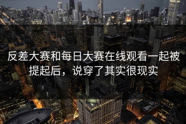 反差大赛和每日大赛在线观看一起被提起后，说穿了其实很现实