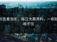 别急着划走，每日大赛黑料，一刷就收不住