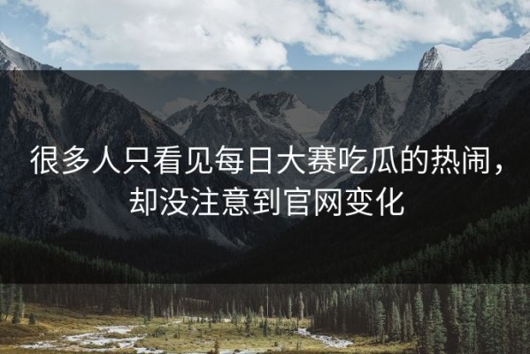 很多人只看见每日大赛吃瓜的热闹，却没注意到官网变化