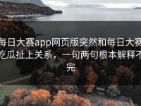 每日大赛app网页版突然和每日大赛吃瓜扯上关系，一句两句根本解释不完