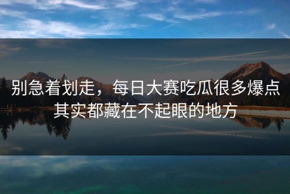 别急着划走，每日大赛吃瓜很多爆点其实都藏在不起眼的地方