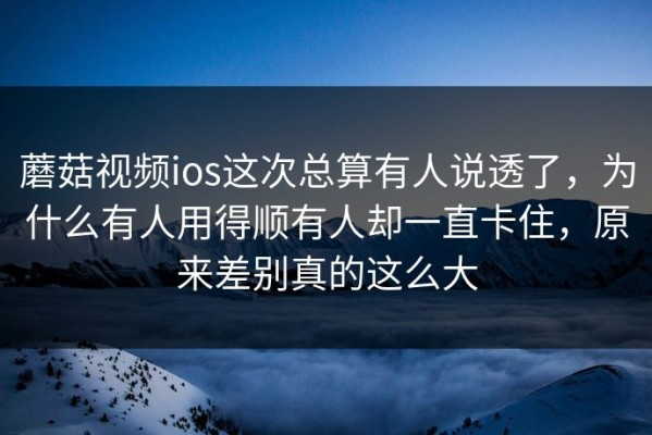 蘑菇视频ios这次总算有人说透了，为什么有人用得顺有人却一直卡住，原来差别真的这么大