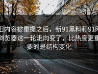 旧内容被重提之后，新91黑料和91网浏览器这一轮走向变了，比热度更重要的是结构变化