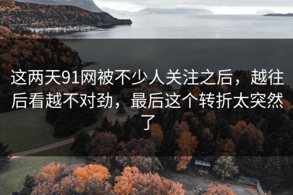 这两天91网被不少人关注之后，越往后看越不对劲，最后这个转折太突然了