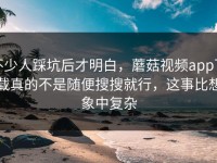 不少人踩坑后才明白，蘑菇视频app下载真的不是随便搜搜就行，这事比想象中复杂