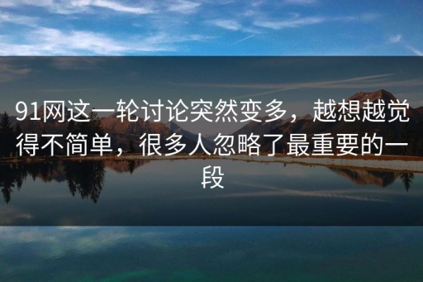91网这一轮讨论突然变多，越想越觉得不简单，很多人忽略了最重要的一段