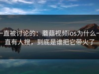 一直被讨论的：蘑菇视频ios为什么一直有人搜，到底是谁把它带火了