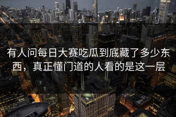 有人问每日大赛吃瓜到底藏了多少东西，真正懂门道的人看的是这一层