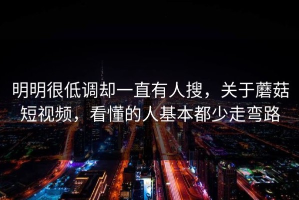 明明很低调却一直有人搜，关于蘑菇短视频，看懂的人基本都少走弯路
