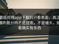 蘑菇视频app下载别只看表面，真正难的是分辨不是搜索，不是噱头，细看确实有东西