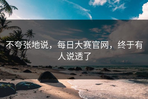 不夸张地说，每日大赛官网，终于有人说透了