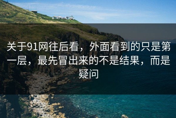 关于91网往后看，外面看到的只是第一层，最先冒出来的不是结果，而是疑问