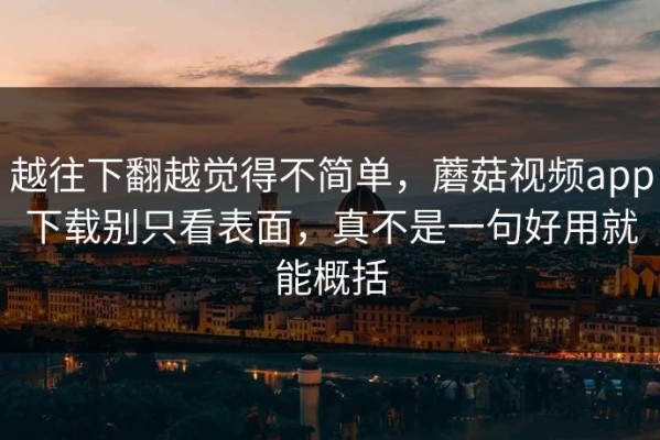 越往下翻越觉得不简单，蘑菇视频app下载别只看表面，真不是一句好用就能概括
