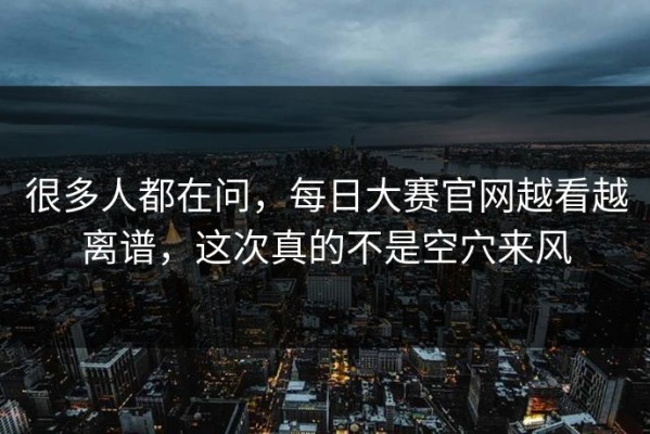 很多人都在问，每日大赛官网越看越离谱，这次真的不是空穴来风