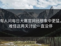 有人问每日大赛官网比想象中更猛，难怪这两天讨论一直没停