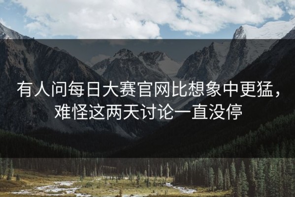 有人问每日大赛官网比想象中更猛，难怪这两天讨论一直没停