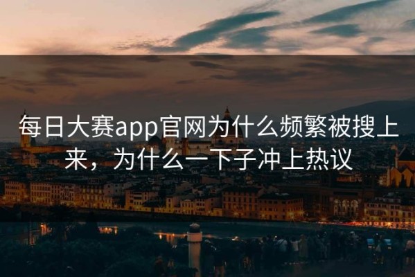 每日大赛app官网为什么频繁被搜上来，为什么一下子冲上热议