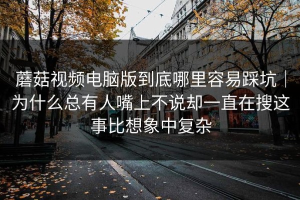 蘑菇视频电脑版到底哪里容易踩坑｜为什么总有人嘴上不说却一直在搜这事比想象中复杂