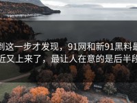 到这一步才发现，91网和新91黑料最近又上来了，最让人在意的是后半段