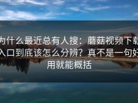 为什么最近总有人搜：蘑菇视频下载入口到底该怎么分辨？真不是一句好用就能概括