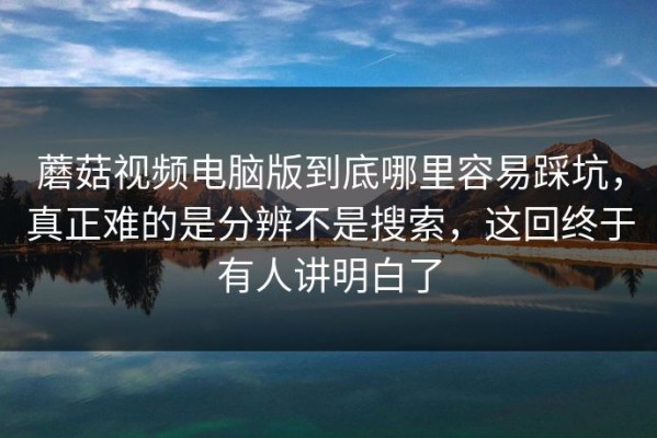 蘑菇视频电脑版到底哪里容易踩坑，真正难的是分辨不是搜索，这回终于有人讲明白了