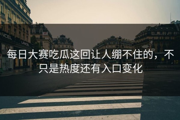 每日大赛吃瓜这回让人绷不住的，不只是热度还有入口变化