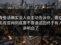 有些话确实没人会主动告诉你，蘑菇影视官网到底靠不靠谱这回终于有人讲明白了