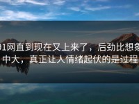 91网直到现在又上来了，后劲比想象中大，真正让人情绪起伏的是过程