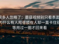 很多人忽略了：蘑菇视频别只看表面，为什么有人用得顺有人却一直卡住别等用过一圈才回来看