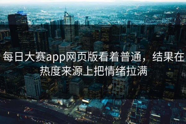 每日大赛app网页版看着普通，结果在热度来源上把情绪拉满