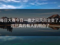 每日大赛今日一夜之间风向全变了，这回真的有人扒明白了