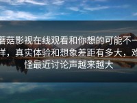 蘑菇影视在线观看和你想的可能不一样，真实体验和想象差距有多大，难怪最近讨论声越来越大