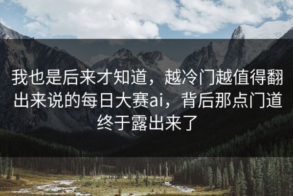 我也是后来才知道，越冷门越值得翻出来说的每日大赛ai，背后那点门道终于露出来了