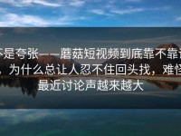 不是夸张——蘑菇短视频到底靠不靠谱，为什么总让人忍不住回头找，难怪最近讨论声越来越大