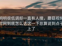 明明很低调却一直有人搜，蘑菇视频官网到底怎么选这一下总算说到点子上了