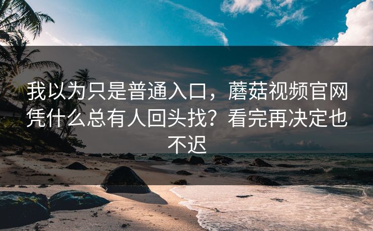 我以为只是普通入口，蘑菇视频官网凭什么总有人回头找？看完再决定也不迟