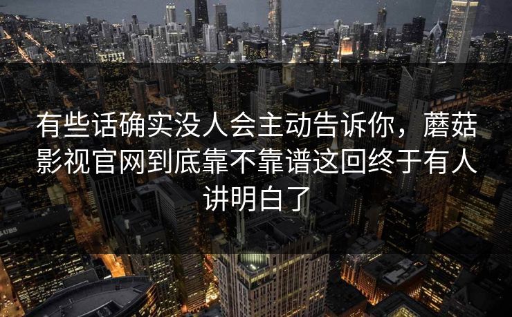 有些话确实没人会主动告诉你，蘑菇影视官网到底靠不靠谱这回终于有人讲明白了