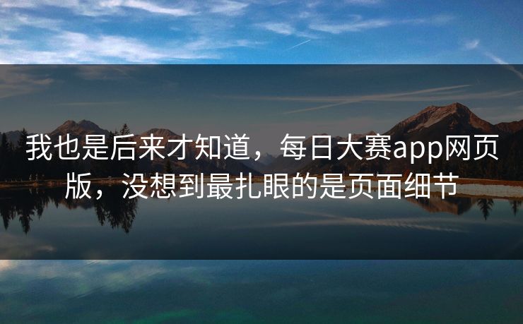 我也是后来才知道，每日大赛app网页版，没想到最扎眼的是页面细节