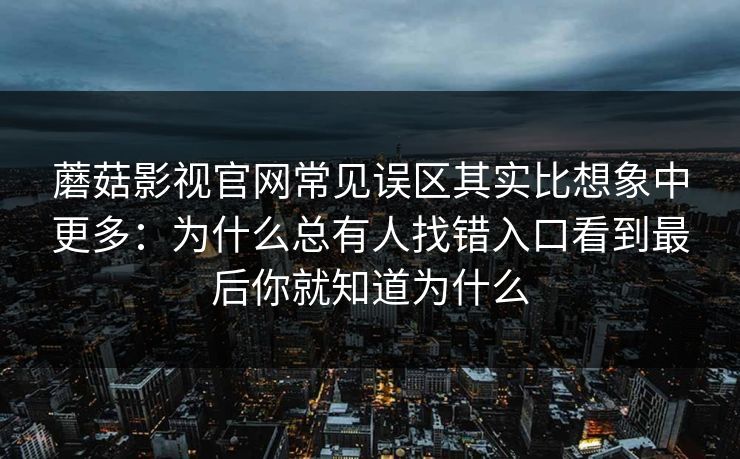 蘑菇影视官网常见误区其实比想象中更多：为什么总有人找错入口看到最后你就知道为什么