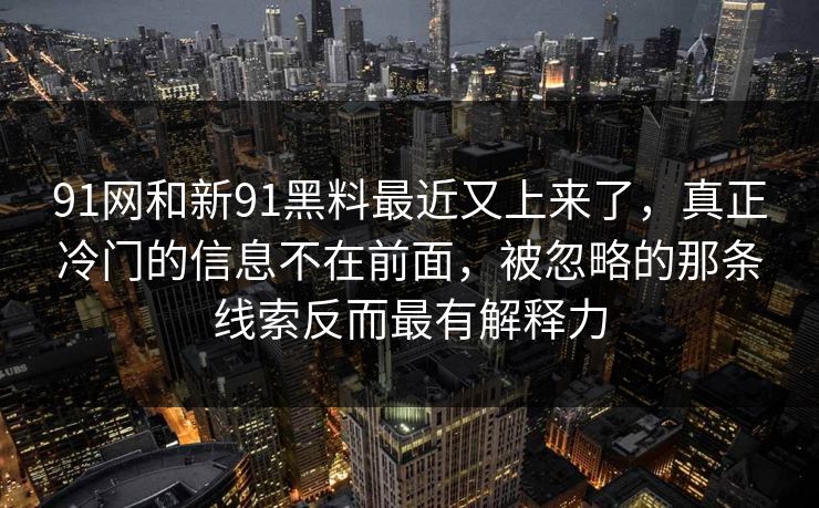 91网和新91黑料最近又上来了，真正冷门的信息不在前面，被忽略的那条线索反而最有解释力