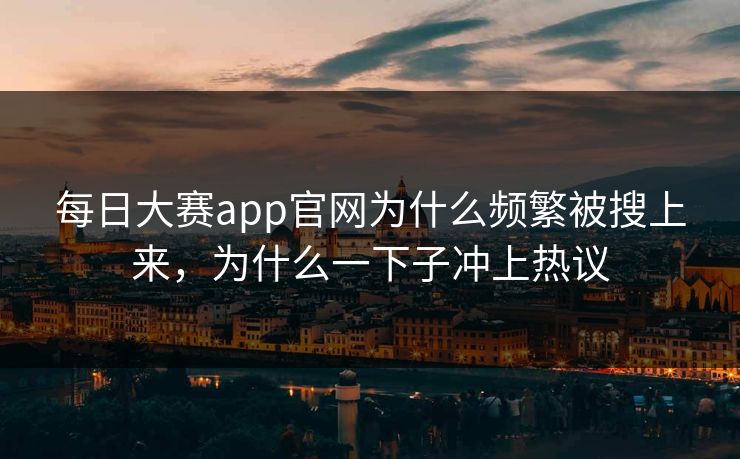 每日大赛app官网为什么频繁被搜上来，为什么一下子冲上热议