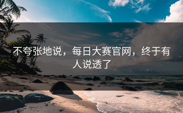 不夸张地说，每日大赛官网，终于有人说透了
