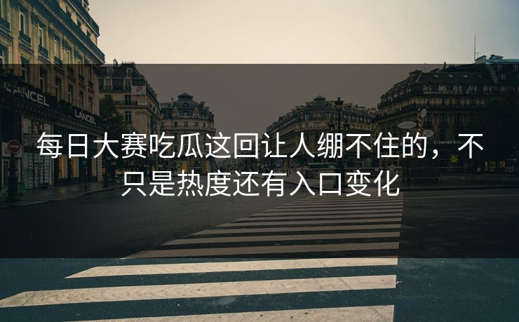 每日大赛吃瓜这回让人绷不住的，不只是热度还有入口变化