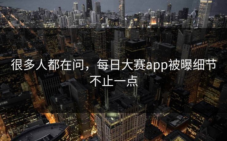 很多人都在问，每日大赛app被曝细节不止一点