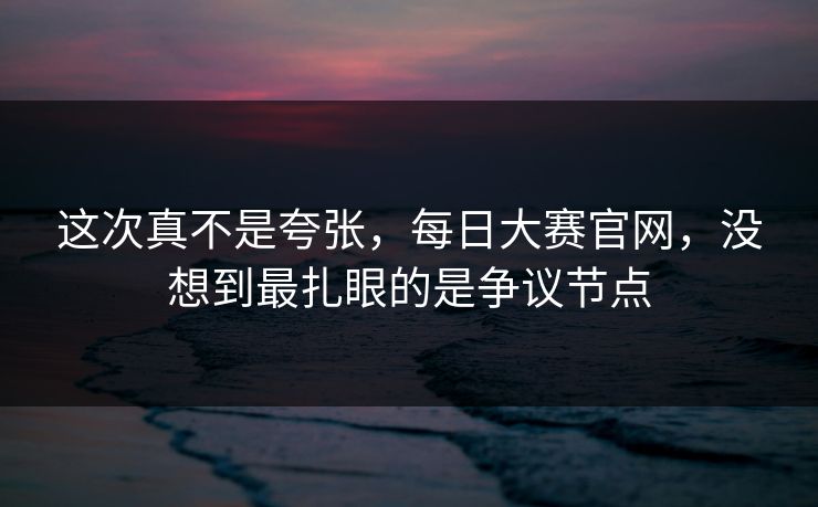 这次真不是夸张，每日大赛官网，没想到最扎眼的是争议节点