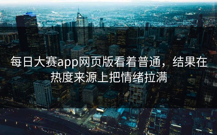 每日大赛app网页版看着普通，结果在热度来源上把情绪拉满