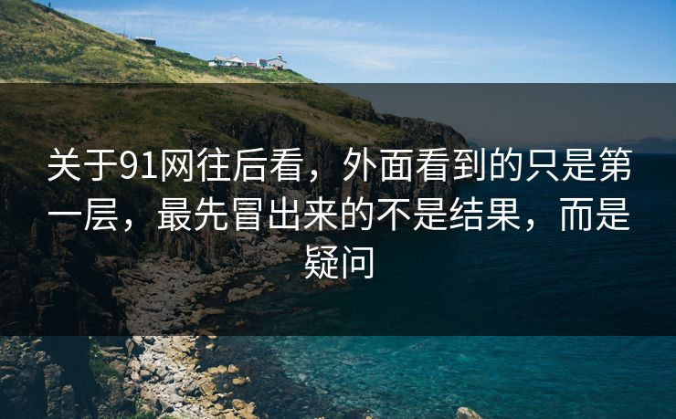 关于91网往后看，外面看到的只是第一层，最先冒出来的不是结果，而是疑问